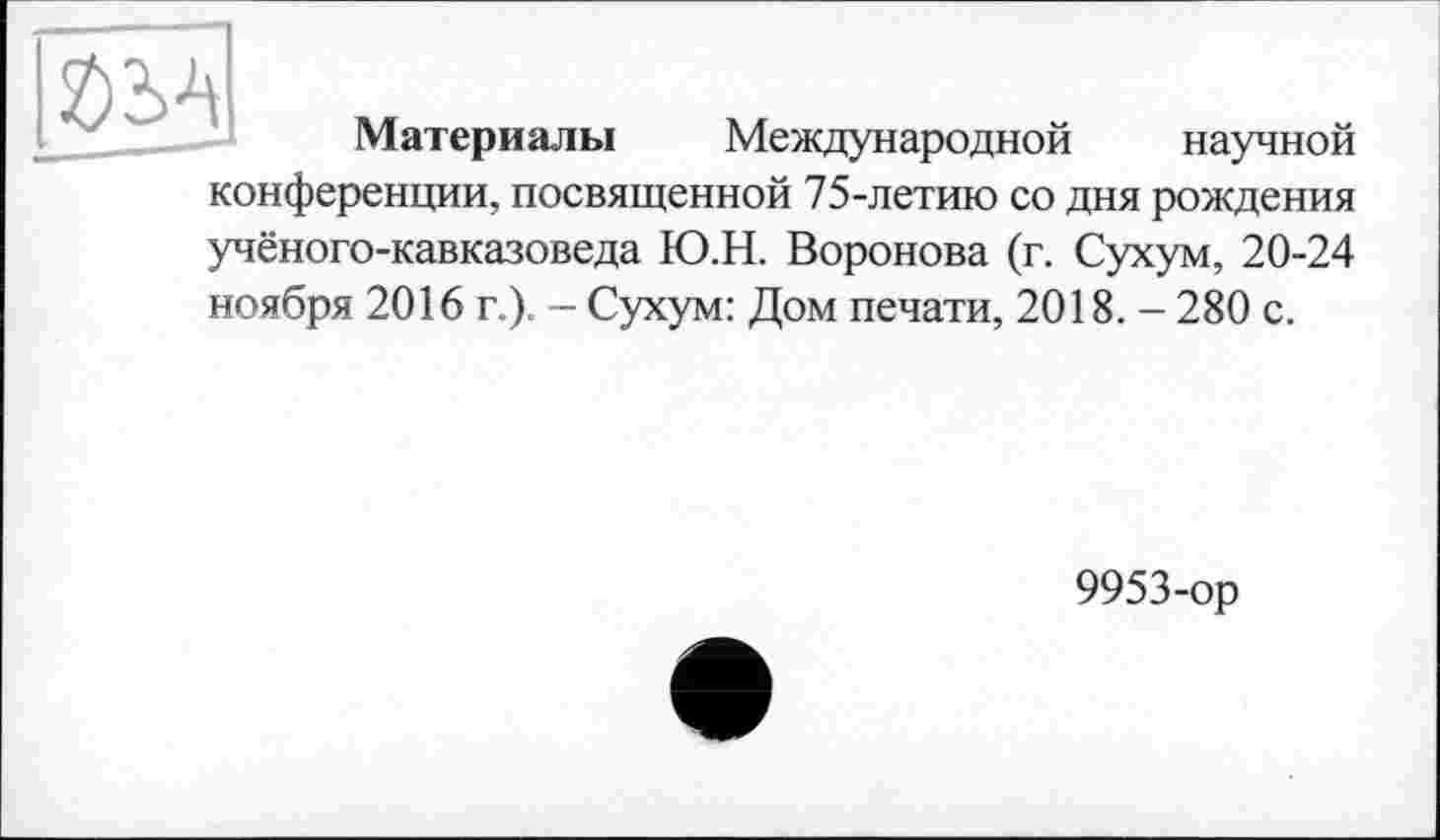 ﻿Материалы Международной научной конференции, посвященной 75-летию со дня рождения учёного-кавказоведа Ю.Н. Воронова (г. Сухум, 20-24 ноября 2016 г.). - Сухум: Дом печати, 2018. - 280 с.
9953-ор